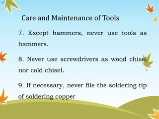 Care and Maintenance of Tools 
7. Except hammers, never use tools as 
hammers. 
8. Never use screwdrivers as wood chisel 
nor cold chisel. 
9. If necessary, never file the soldering tip 
of soldering copper 
 