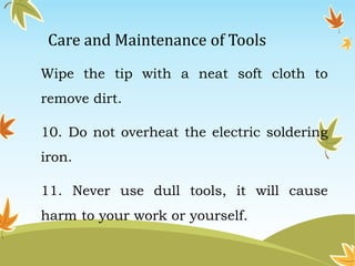 Care and Maintenance of Tools 
Wipe the tip with a neat soft cloth to 
remove dirt. 
10. Do not overheat the electric soldering 
iron. 
11. Never use dull tools, it will cause 
harm to your work or yourself. 
 