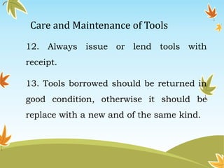 Care and Maintenance of Tools 
12. Always issue or lend tools with 
receipt. 
13. Tools borrowed should be returned in 
good condition, otherwise it should be 
replace with a new and of the same kind. 
