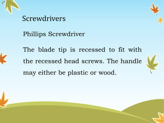Screwdrivers 
Phillips Screwdriver 
The blade tip is recessed to fit with 
the recessed head screws. The handle 
may either be plastic or wood. 
 