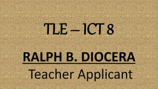 TLE – ICT 8
RALPH B. DIOCERA
Teacher Applicant
 