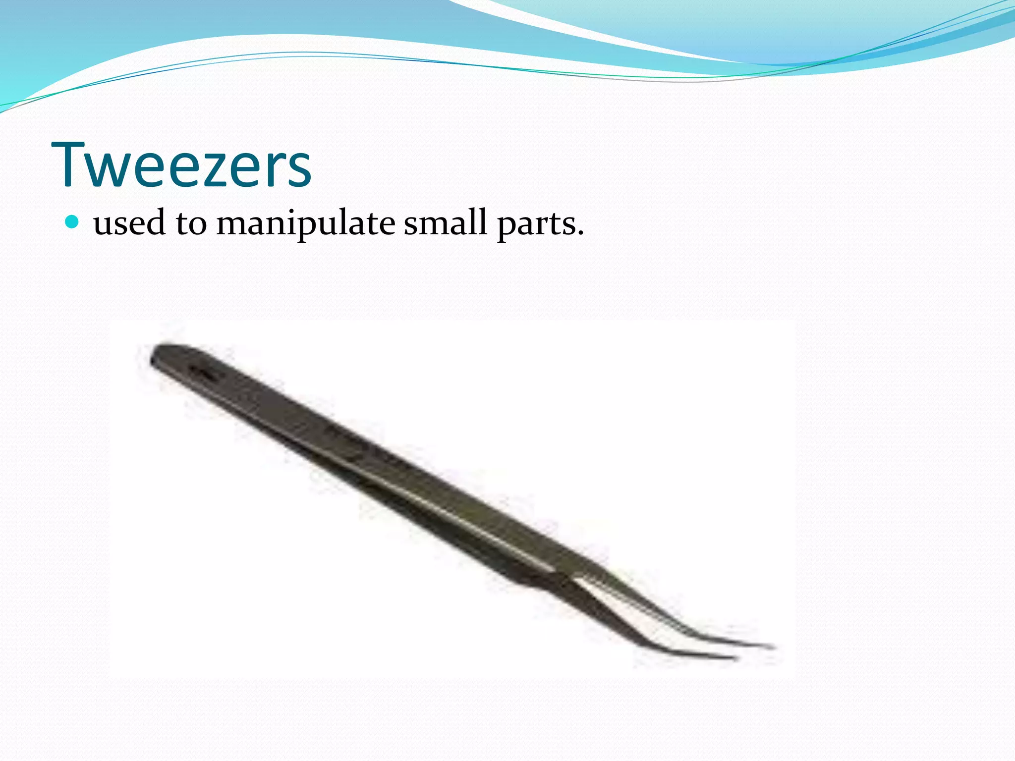 Tweezers
 used to manipulate small parts.
 