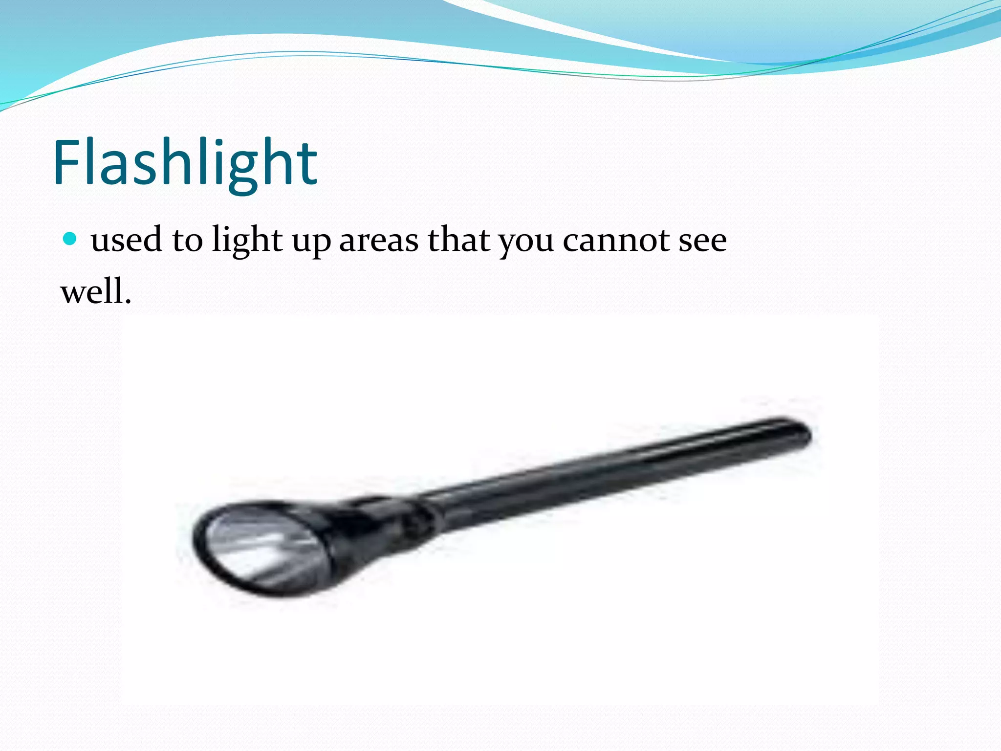 Flashlight
 used to light up areas that you cannot see
well.
 
