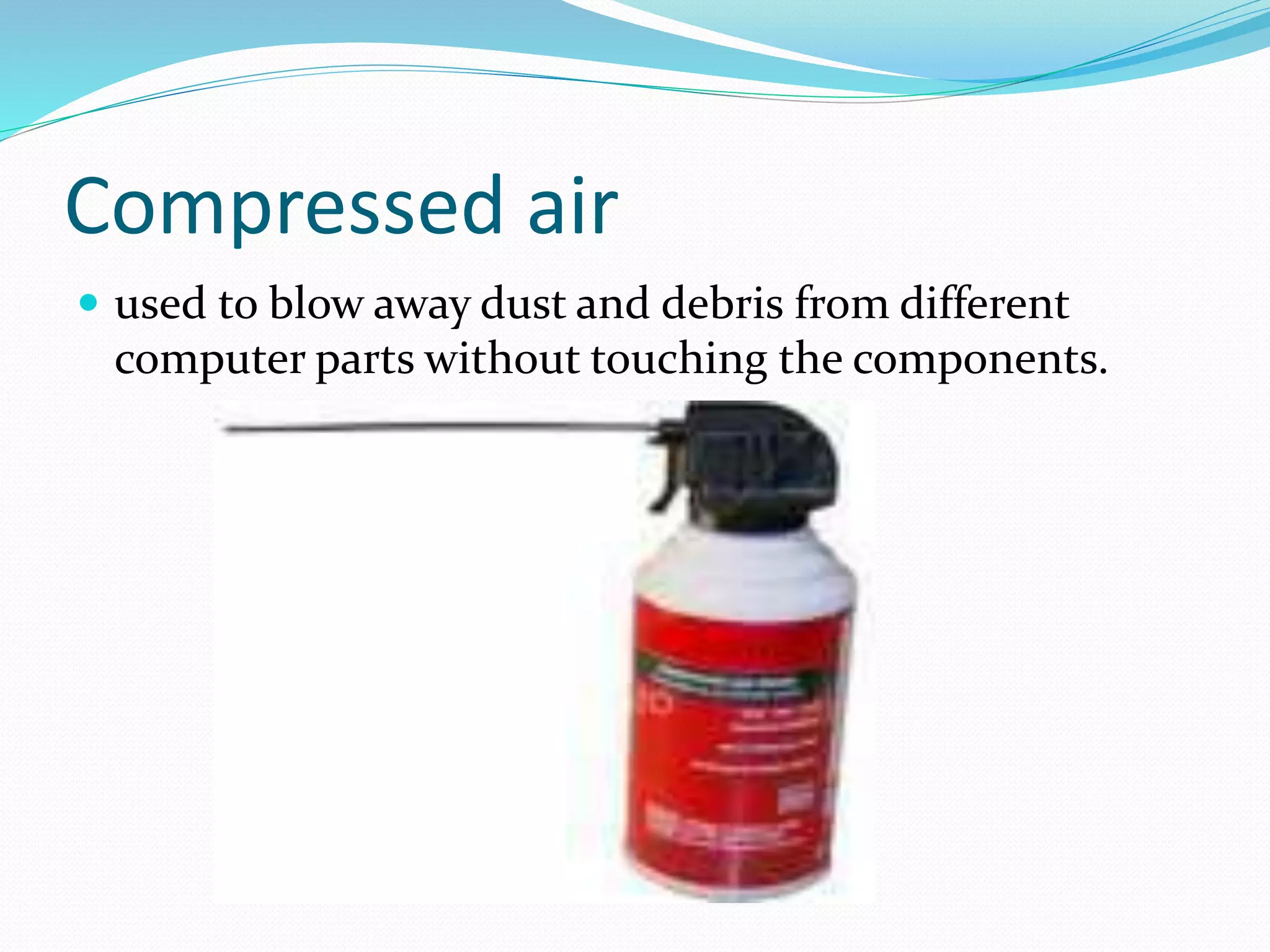 Compressed air
 used to blow away dust and debris from different
computer parts without touching the components.
 