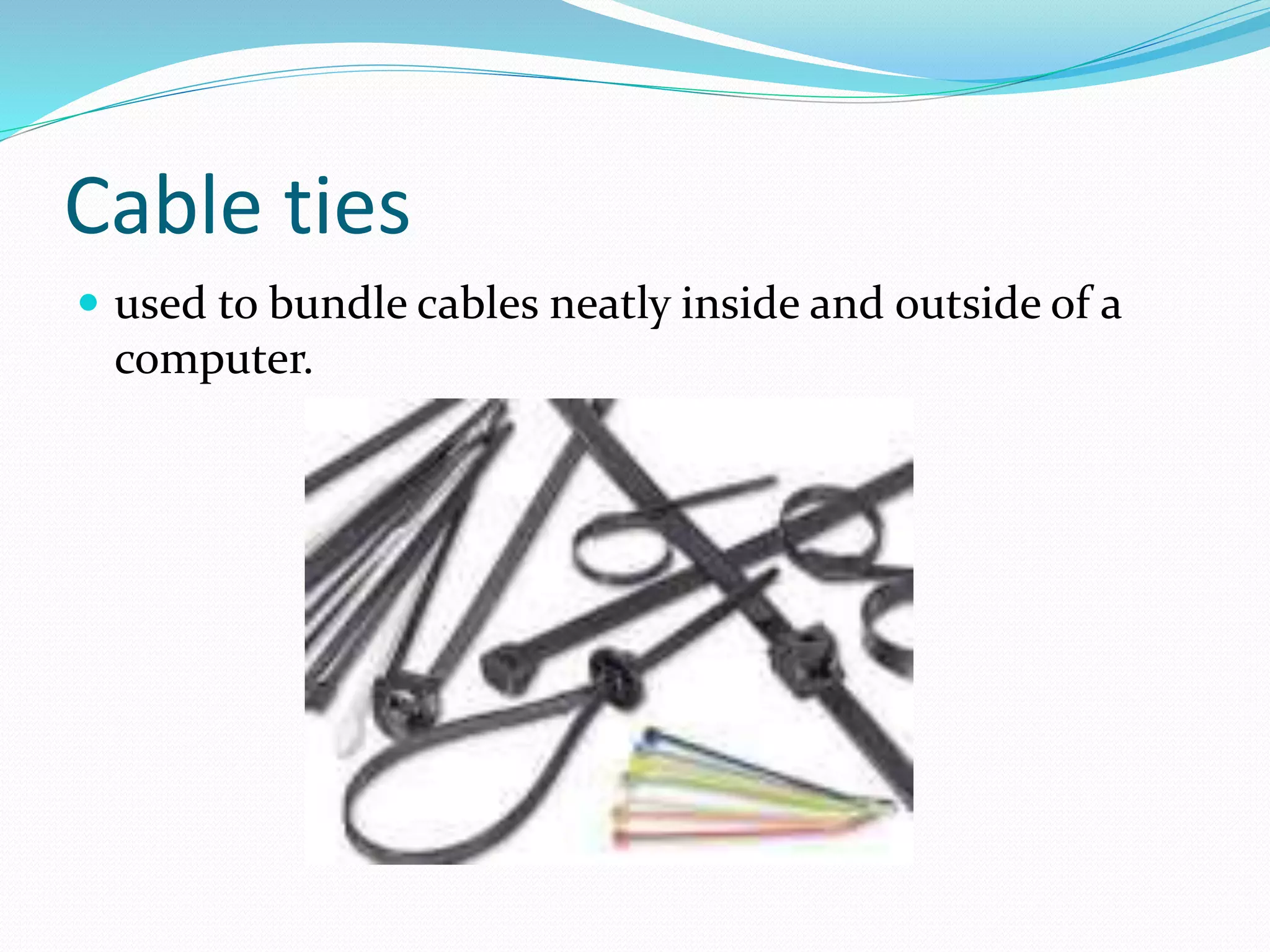 Cable ties
 used to bundle cables neatly inside and outside of a
computer.
 
