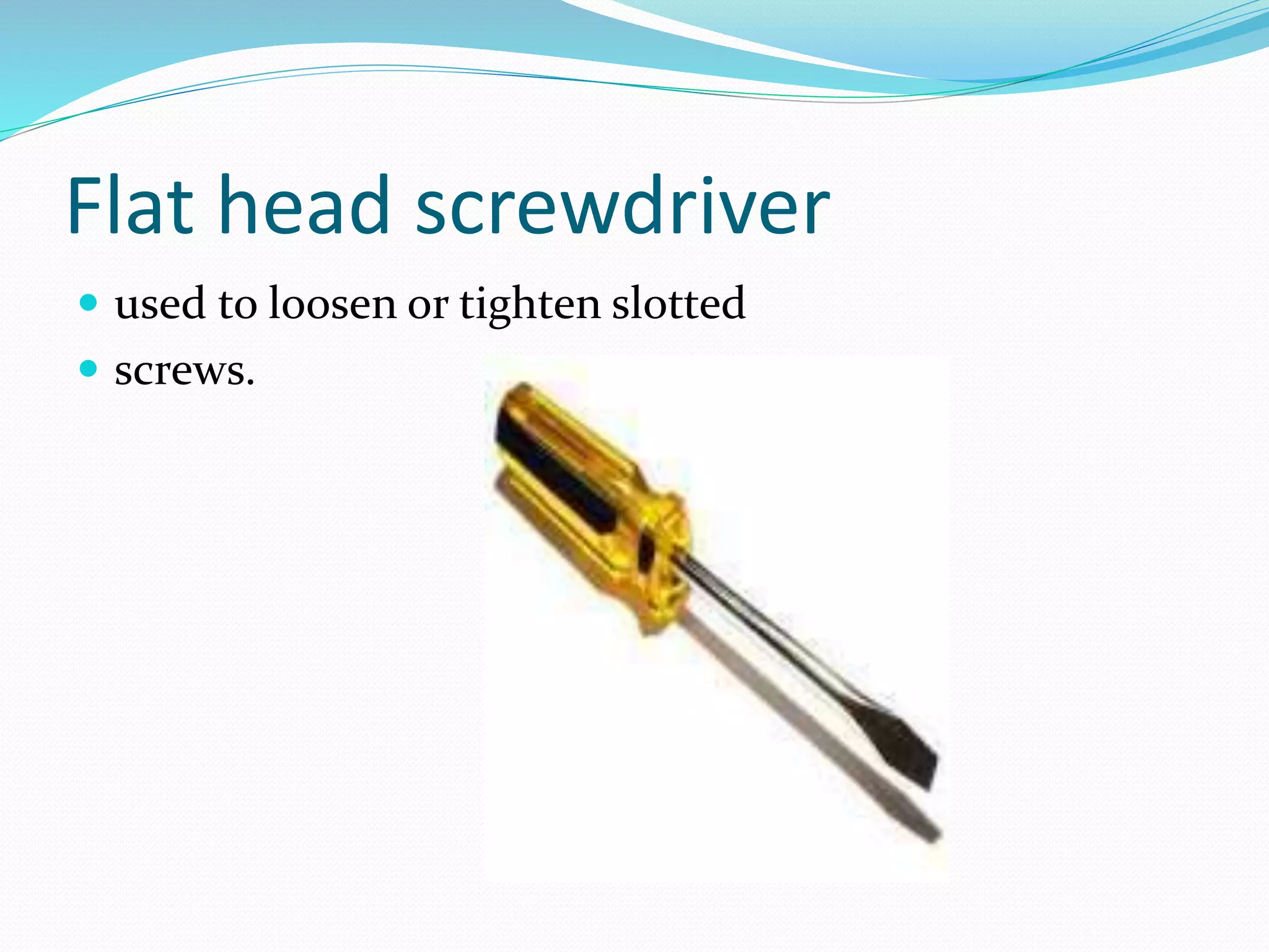 Flat head screwdriver
 used to loosen or tighten slotted
 screws.
 