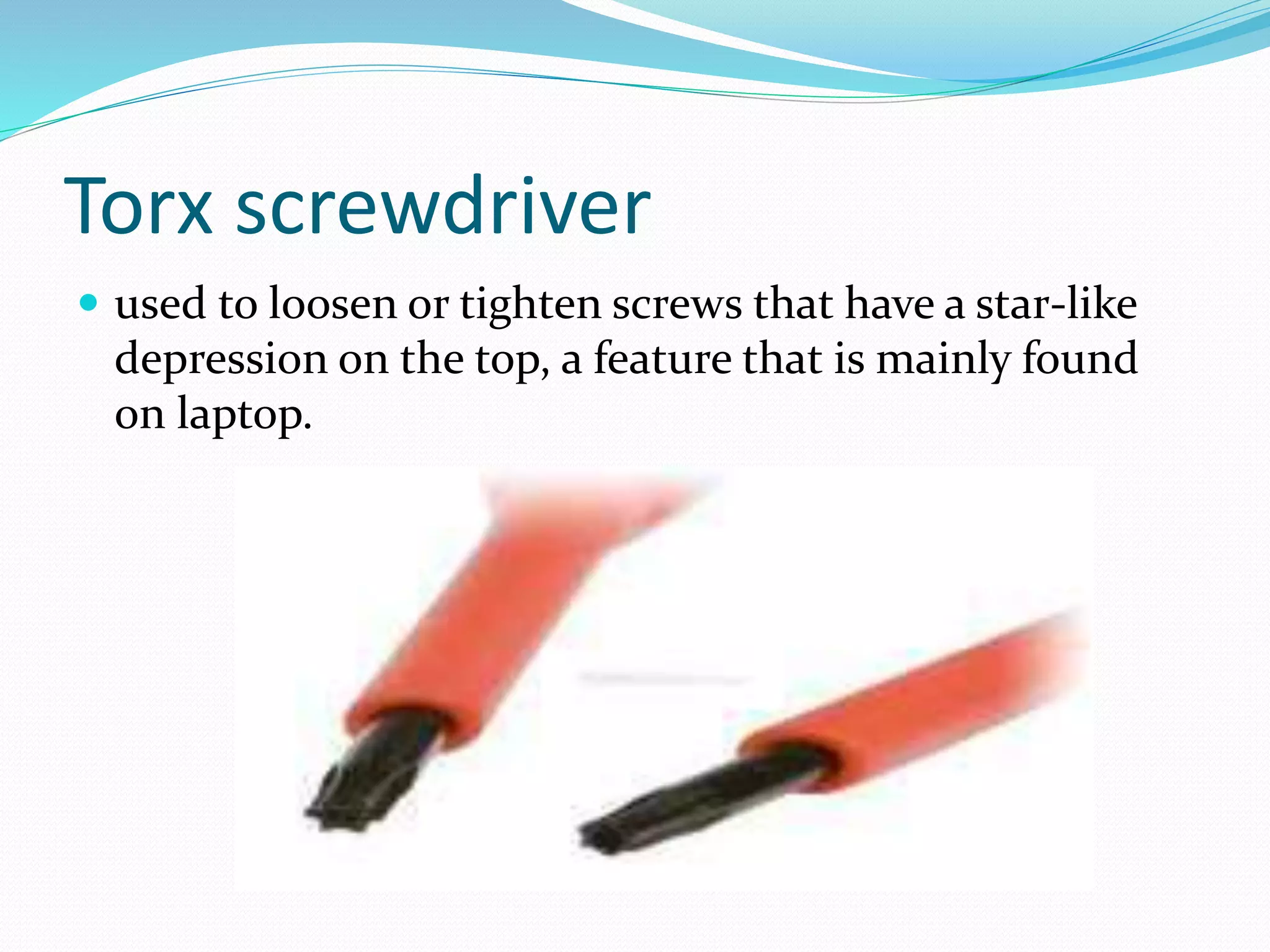 Torx screwdriver
 used to loosen or tighten screws that have a star-like
depression on the top, a feature that is mainly found
on laptop.
 