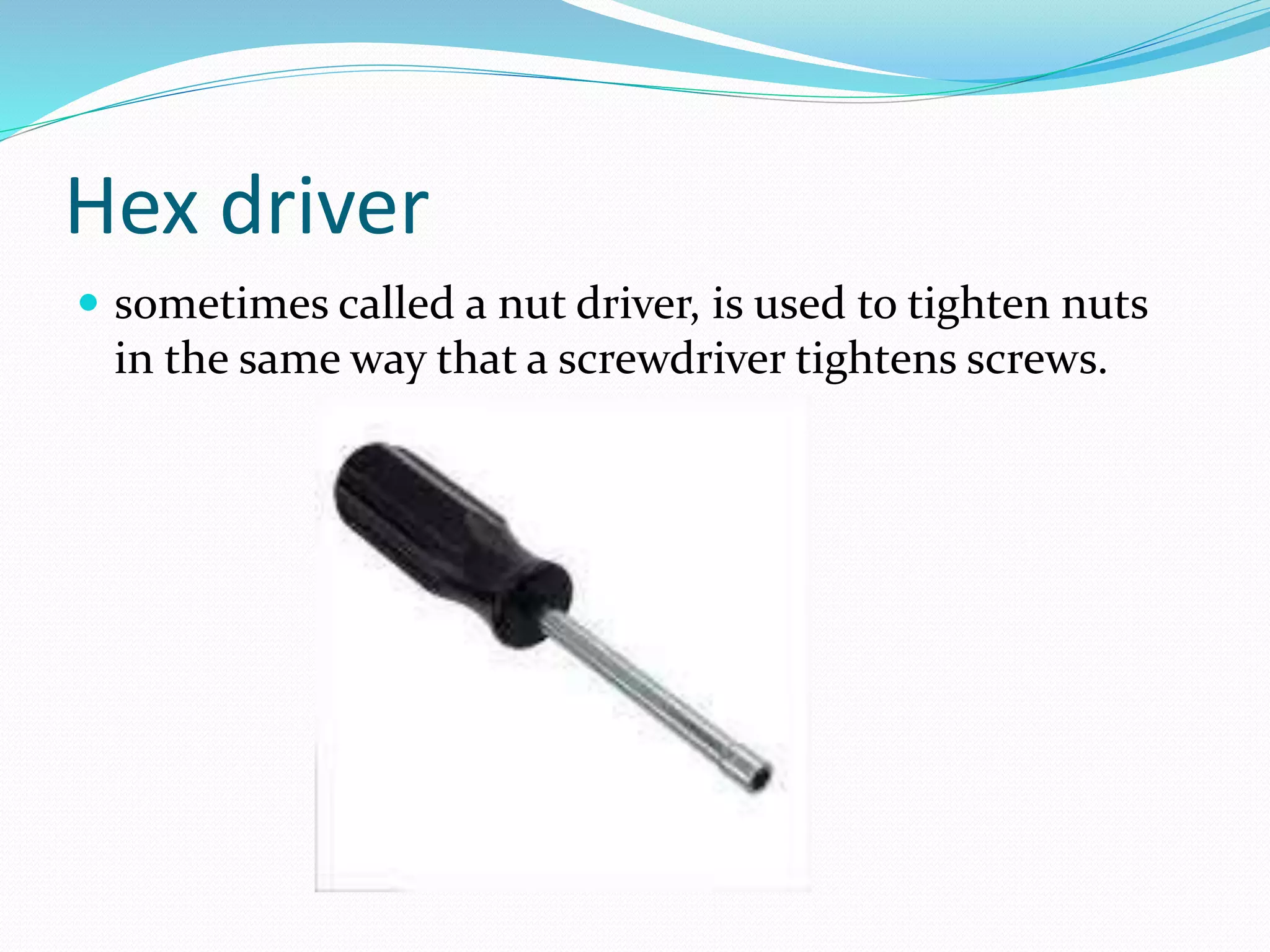 Hex driver
 sometimes called a nut driver, is used to tighten nuts
in the same way that a screwdriver tightens screws.
 
