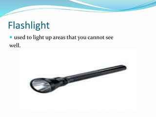 Flashlight
 used to light up areas that you cannot see
well.
 