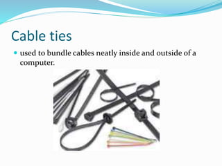 Cable ties
 used to bundle cables neatly inside and outside of a
computer.
 
