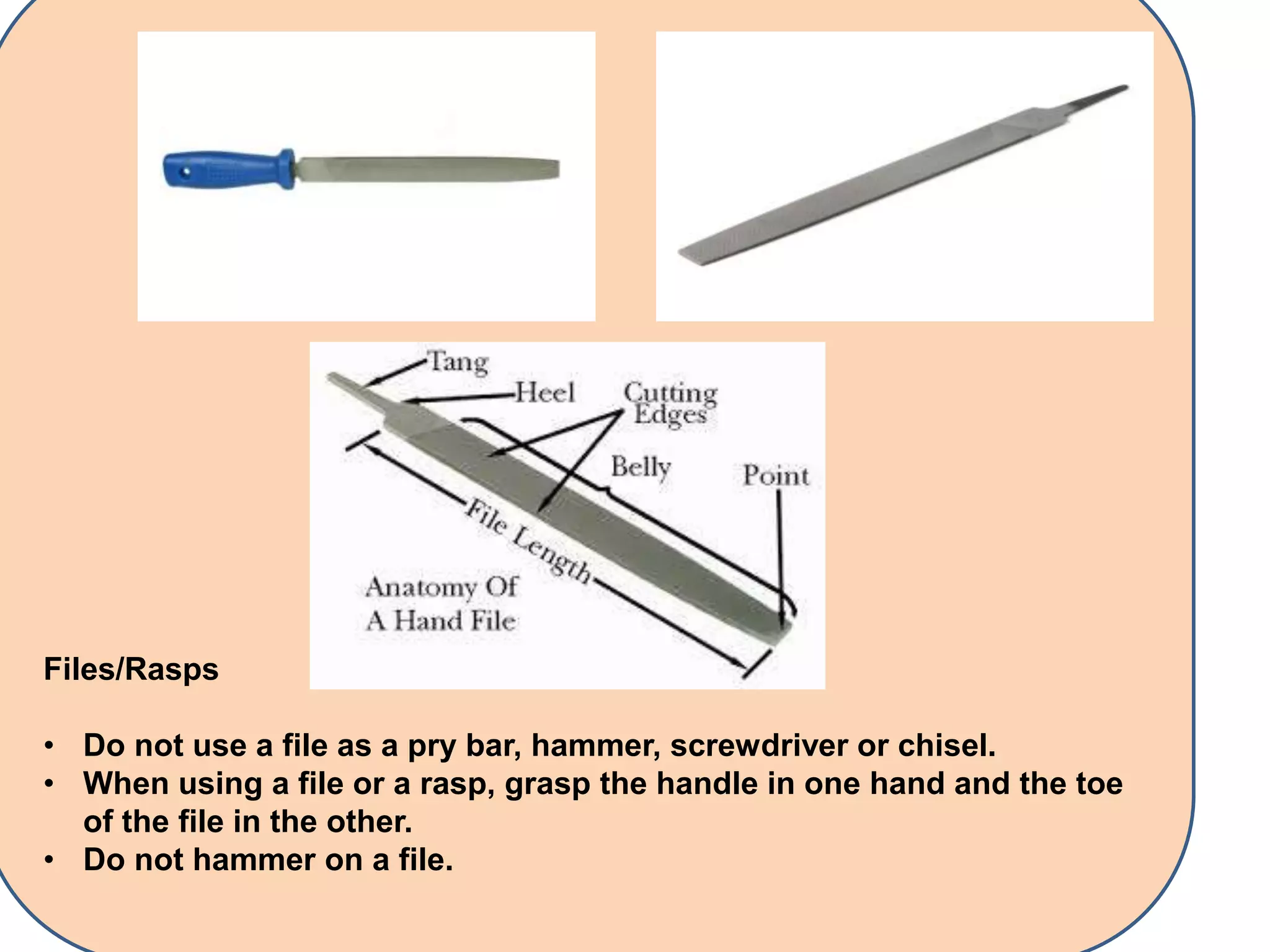 Files/Rasps
• Do not use a file as a pry bar, hammer, screwdriver or chisel.
• When using a file or a rasp, grasp the handle in one hand and the toe
of the file in the other.
• Do not hammer on a file.
 