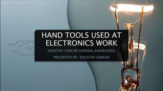 HAND TOOLS USED AT
ELECTRONICS WORK
KOUSTAV SARKAR GENERAL KNOWLEDGE
PRESENTED BY: KOUSTAV SARKAR
 