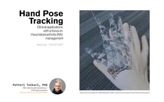 Hand Pose
Tracking
Clinical applications
withafocuson
rheumatoidarthritis(RA)
management
Version “25/07/20“
Petteri Teikari, PhD
MScElectricalEngineering/
PhDNeuroscience
https://www.linkedin.com/in/petteriteikari/ https://microsoft.github.io/MixedRealityToolkit-Unity/Documentation/Input/HandTracking.html
 