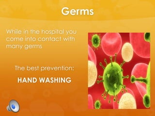 Germs
While in the hospital you
come into contact with
many germs
The best prevention:
HAND WASHING
 