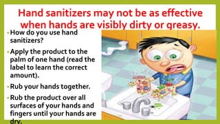 Hand sanitizers may not be as effective
when hands are visibly dirty or greasy.
•How do you use hand
sanitizers?
•Apply the product to the
palm of one hand (read the
label to learn the correct
amount).
•Rub your hands together.
•Rub the product over all
surfaces of your hands and
fingers until your hands are
dry.
Dr.T.V.Rao MD 13
 