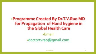 •Programme Created By Dr.T.V.Rao MD
for Propagation of Hand hygiene in
the Global Health Care
•Email
•doctortvrao@gmail.com
Dr.T.V.Rao MD 28
 