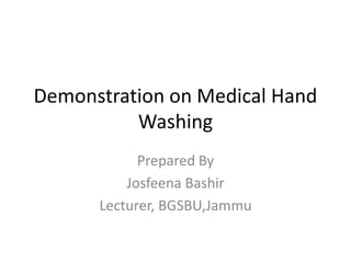 Demonstration on Medical Hand
Washing
Prepared By
Josfeena Bashir
Lecturer, BGSBU,Jammu
 
