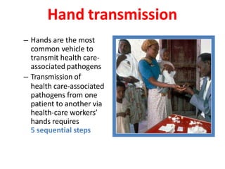 Hand transmission
– Hands are the most
common vehicle to
transmit health care-
associated pathogens
– Transmission of
health care-associated
pathogens from one
patient to another via
health-care workers’
hands requires
5 sequential steps
 