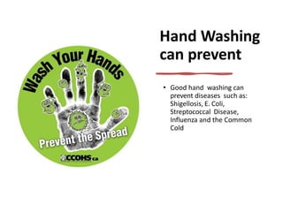 Hand Washing
can prevent
• Good hand washing can
prevent diseases such as:
Shigellosis, E. Coli,
Streptococcal Disease,
Influenza and the Common
Cold
 
