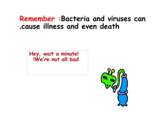 Remember :Bacteria and viruses can
cause illness and even death
.
Hey, wait a minute!
We’re not all bad
!
 