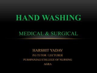 HARSHIT YADAV
P.G TUTOR / LECTURER
PUSHPANJALI COLLEGE OF NURSING
AGRA
HAND WASHING
MEDICAL & SURGICAL
 