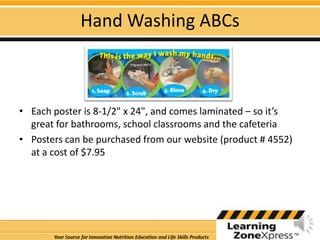 Hand Washing ABCsEach poster is 8-1/2" x 24", and comes laminated – so it’s great for bathrooms, school classrooms and the cafeteriaPosters can be purchased from our website (product # 4552) at a cost of $7.95