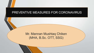 PREVENTIVE MEASURES FOR CORONAVIRUS
Mr. Mannan Mushtaq Chiken
(MHA, B.Sc. OTT, SSG)
 