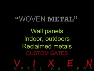 “WOVEN METAL”
Wall panels
Indoor, outdoors
Reclaimed metals
CUSTOM GATES
 