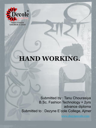 HAND WORKING.
Submitted by : Tanu Chourasiya
B.Sc. Fashion Technology + 2yrs
advance diploma
Submitted to : Dezyne E’cole College, Ajmer
www.dezyneecole.com
 