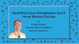 Hand/Wrist Injury Rehabilitation And A
Home Workout Routine
by
Dr. Mark Howard
Personal Trainer Costa Blanca
work-out-routines.com
 