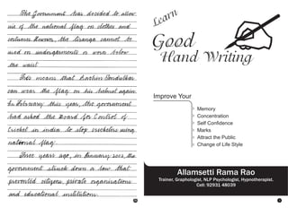 rn
ea

L

Good

Hand Writing

Improve Your
Memory
Concentration
Self Confidence
Marks
Attract the Public
Change of Life Style

Allamsetti Rama Rao
Trainer, Graphologist, NLP Psychologist, Hypnotherapist.
Cell: 92931 48039

56

1

 