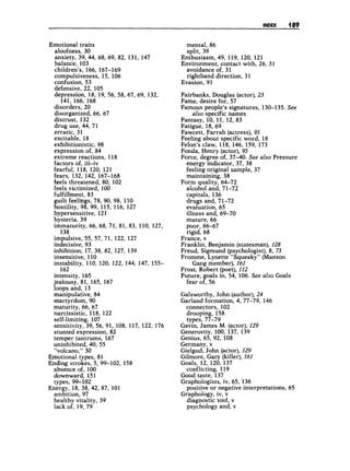 INDEX ,,, 189
Emotional traits
aloofness, 30
anxiety, 39, 44, 68, 69, 82, 131, 147
balance, 103
children’s, 166, 167-169
compulsiveness, 15, 106
confusion, 53
defensive, 22, 105
depression, 18, 19, 56, 58, 67, 69, 132,
141, 166, 168
disorders, 20
disorganized, 66, 67
distrust, 132
drug use, 44,71
erratic, 31
excitable, 18
exhibitionistic, 98
expression of, 84
extreme reactions, 118
factors of, iii-iv
fearful, 118, 120, 121
fears, 132, 142, 167-168
feels threatened, 80, 102
feels victimized, 100
fulfilhent, 83
guilt feelings, 78, 90, 98, 110
hostility, 98, 99, 115, 116, 127
hypersensitive, 121
hysteria, 39
immaturity, 66, 68, 71, 81, 83, 110, 127,
impulsive, 55, 57, 71, 122, 127
indecisive, 93
inhibition, 17, 38, 82, 127, 139
insensitive, 110
instability, 110, 120, 122, 144, 147, 155-
intensity, 165
jealousy, 81, 165, 167
loops and, 13
manipulative, 84
martyrdom, 90
maturity, 66, 67
narcissistic, 118, 122
self-limiting, 107
sensitivity, 39, 56, 91, 108, 117, 122, 176
stunted expression, 82
temper tantrums, 167
uninhibited, 40, 55
“volcano,” 30
Emotional types, 81
Ending strokes, 5, 99-102, 158
absence of, 100
downward, 151
types, 99- 102
ambition, 97
healthy vitality, 39
lack of, 19, 79
138
162
Energy, 18, 38, 42, 87, 101
mental, 86
split, 39
avoidance of, 31
righthand direction, 31
Enthusiasm, 49, 119, 120, 121
Environment, contact with, 26, 31
Evasion, 91
Fairbanks, Douglas (actor), 23
Fame, desire for, 57
Famous people’s signatures, 130-135. See
also specific names
Fantasy, 10, 11, 12, 83
Fatigue, 18, 69
Fawcett, Farrah (actress), 95
Feeling about specific word, 18
Felon’s claw, 118, 146, 159, 173
Fonda, Henry (actor), 95
Force, degree of, 37-40. See also Pressure
energy indicator, 37, 38
feeling original sample, 37
maintaining, 38
Form quality, 64-72
alcohol and, 71-72
capitals, 136
drugs and, 71-72
evaluation, 65
illness and, 69-70
mature, 66
poor, 66-67
rigid, 68
France, v
Franklin, Benjamin (statesrnah); 128
Freud, Sigmund (psychologist),8, 73
Fromme, Lynette “Squeaky” (Marison
Frost, Robert (poet), 112
Future, goals in, 54, 106. See also Goals
Gang member), 161
fear of, 56
Galsworthy, John (author), 24
Garland formation, 4, 77-79, 146
connectors, 102
drooping, 158
types, 77-79
Gavin, James M. (actor), 129
Generostiy, 100, 137, 139
Genius, 65, 92, 108
Germany, v
Gielgud, John (actor),129
Gilmore, Gary (killer), 161
Goals, 12, 120, 137
conflicting, 119
Good taste, 137
Graphologists, iv, 65, 136
positive or negative interpretations, 65
Graphology, iv, v
diagnostic tool, v
psychology and, v
 