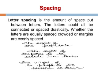 Spacing
Letter spacing is the amount of space put
between letters. The letters could all be
connected or spaced drastically. Whether the
letters are equally spaced crowded or margins
are evenly spaced
 