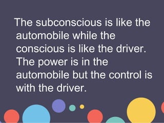 The subconscious is like the
automobile while the
conscious is like the driver.
The power is in the
automobile but the con...