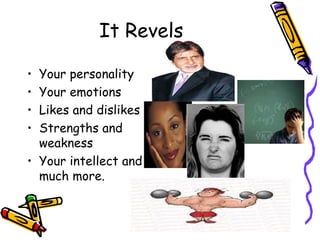It Revels  Your personality Your emotions Likes and dislikes Strengths and weakness Your intellect and much more. 