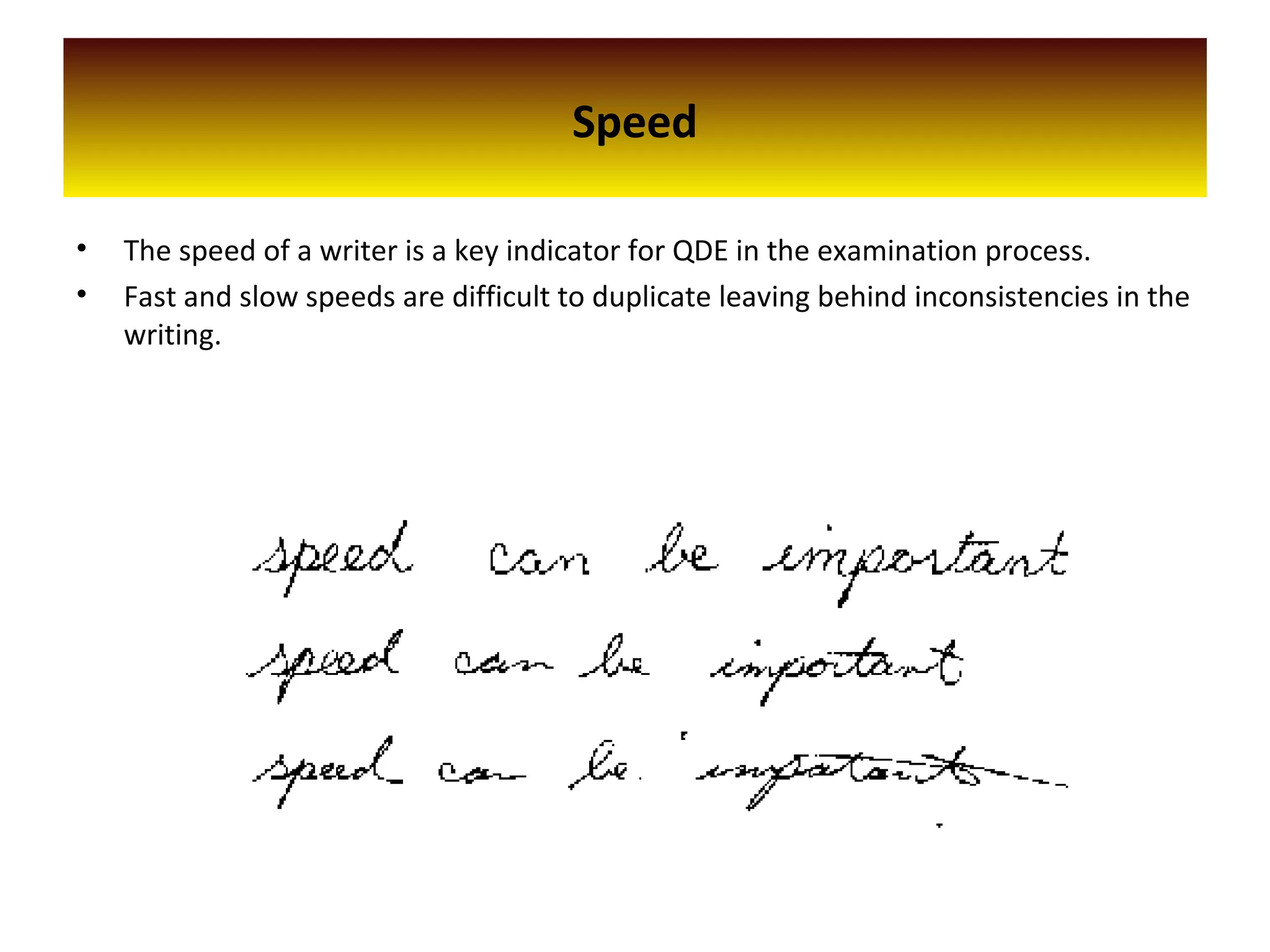 • The speed of a writer is a key indicator for QDE in the examination process.
• Fast and slow speeds are difficult to duplicate leaving behind inconsistencies in the
writing.
Speed
 