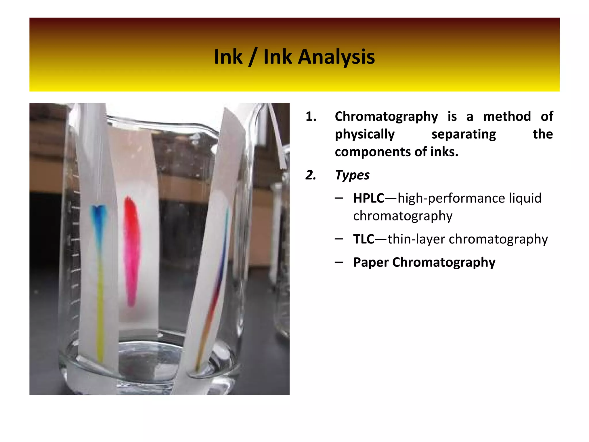 Ink / Ink Analysis
1. Chromatography is a method of
physically separating the
components of inks.
2. Types
– HPLC—high-performance liquid
chromatography
– TLC—thin-layer chromatography
– Paper Chromatography
 