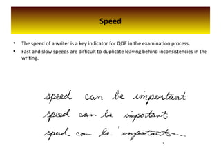 • The speed of a writer is a key indicator for QDE in the examination process.
• Fast and slow speeds are difficult to duplicate leaving behind inconsistencies in the
writing.
Speed
 