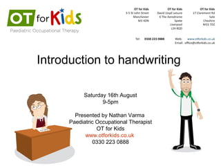 Introduction to handwriting
Saturday 16th August
9-5pm
Presented by Nathan Varma
Paediatric Occupational Therapist
OT for Kids
www.otforkids.co.uk
0330 223 0888
 