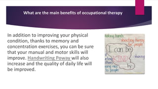 What are the main benefits of occupational therapy
In addition to improving your physical
condition, thanks to memory and
concentration exercises, you can be sure
that your manual and motor skills will
improve. Handwriting Poway will also
increase and the quality of daily life will
be improved.
 