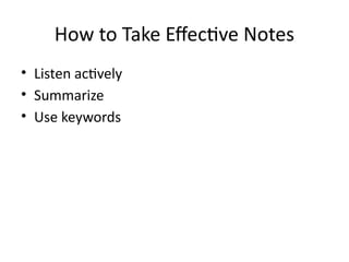 How to Take Effective Notes
• Listen actively
• Summarize
• Use keywords
 