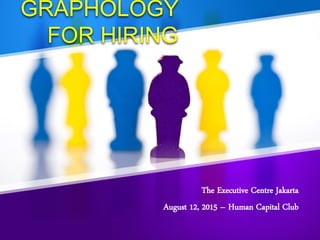 GRAPHOLOGY
FOR HIRING
The Executive Centre Jakarta
August 12, 2015 – Human Capital Club
 