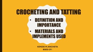 CROCHETING AND TATTING
KENZIE M.ANCHETA
BSED-2F1
• DEFINITION AND
IMPORTANCE
• MATERIALS AND
IMPLEMENTS USED
 