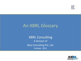 An XBRL Glossary XBRL Consulting A division of Blue Consulting Pvt. Ltd. October  2011 