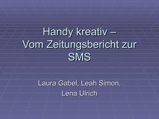 Handy kreativ –
Vom Zeitungsbericht zur
         SMS

   Laura Gabel, Leah Simon,
          Lena Ulrich
 