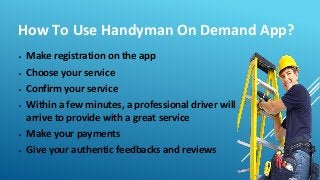 How To Use Handyman On Demand App?
▶ Make registration on the app
▶ Choose your service
▶ Confirm your service
▶ Within a few minutes, a professional driver will
arrive to provide with a great service
▶ Make your payments
▶ Give your authentic feedbacks and reviews
 