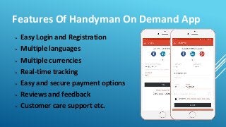 Features Of Handyman On Demand App
▶ Easy Login and Registration
▶ Multiple languages
▶ Multiple currencies
▶ Real-time tracking
▶ Easy and secure payment options
▶ Reviews and feedback
▶ Customer care support etc.
 