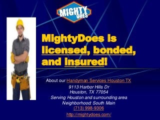 MightyDoes is
licensed, bonded,
and insured!
About our Handyman Services Houston TX
9113 Harbor Hills Dr
Houston, TX 77054
Serving Houston and surrounding area
Neighborhood: South Main
(713) 998-9306
http://mightydoes.com/

 