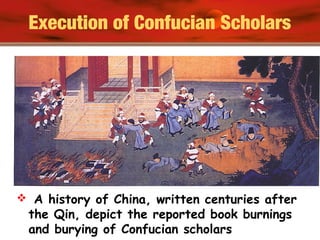 Execution of Confucian Scholars
 A history of China, written centuries after
the Qin, depict the reported book burnings
and burying of Confucian scholars
 