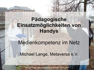 Michael Lange – Medienkompetenz im Netz - 10.11.2010
Pädagogische
Einsatzmöglichkeiten von
Handys
Medienkompetenz im Netz
Michael Lange, Metaversa e.V.
 